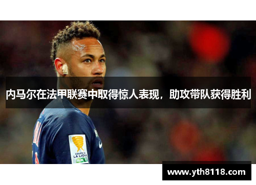 内马尔在法甲联赛中取得惊人表现，助攻带队获得胜利