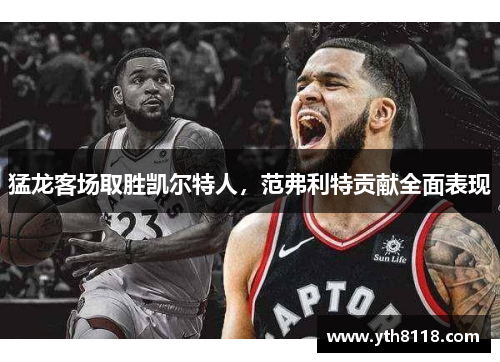 猛龙客场取胜凯尔特人，范弗利特贡献全面表现