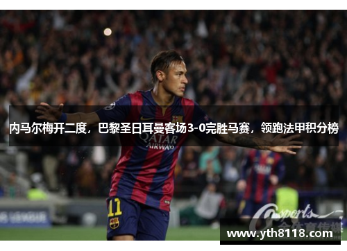 内马尔梅开二度，巴黎圣日耳曼客场3-0完胜马赛，领跑法甲积分榜