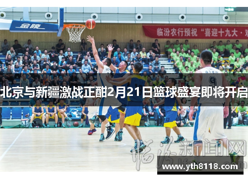 北京与新疆激战正酣2月21日篮球盛宴即将开启