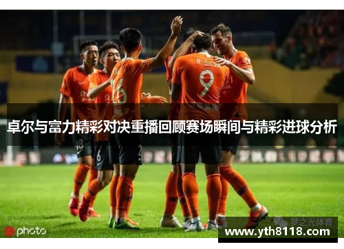 卓尔与富力精彩对决重播回顾赛场瞬间与精彩进球分析