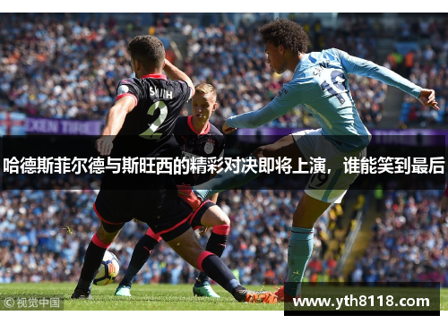 哈德斯菲尔德与斯旺西的精彩对决即将上演，谁能笑到最后
