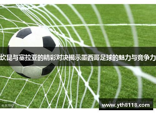 坎昆与塞拉亚的精彩对决揭示墨西哥足球的魅力与竞争力