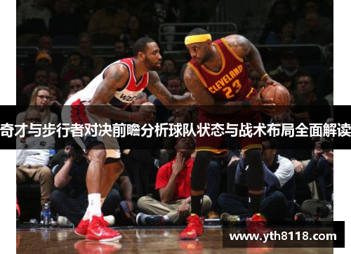 奇才与步行者对决前瞻分析球队状态与战术布局全面解读