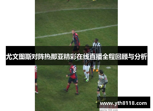 尤文图斯对阵热那亚精彩在线直播全程回顾与分析