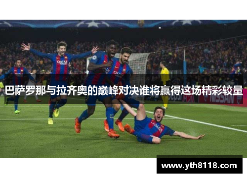 巴萨罗那与拉齐奥的巅峰对决谁将赢得这场精彩较量