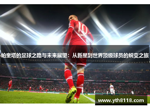 帕奎塔的足球之路与未来展望：从新星到世界顶级球员的蜕变之旅