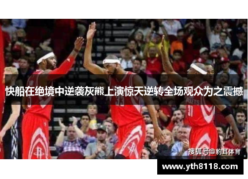 快船在绝境中逆袭灰熊上演惊天逆转全场观众为之震撼