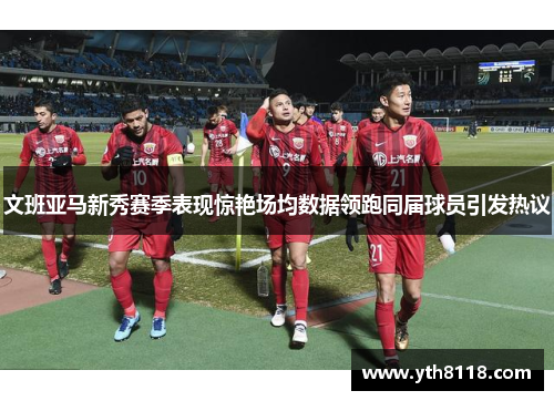 文班亚马新秀赛季表现惊艳场均数据领跑同届球员引发热议