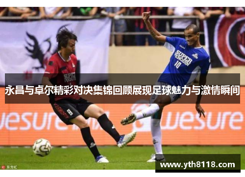 永昌与卓尔精彩对决集锦回顾展现足球魅力与激情瞬间
