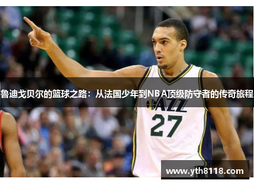 鲁迪戈贝尔的篮球之路：从法国少年到NBA顶级防守者的传奇旅程