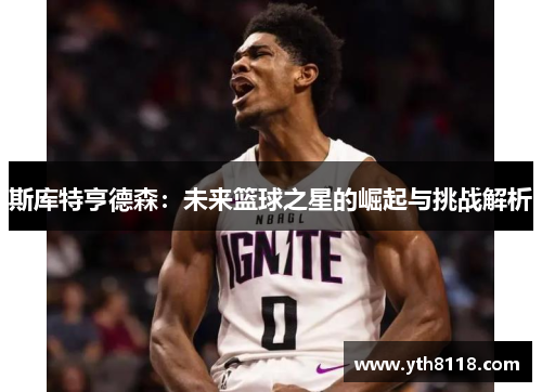 斯库特亨德森：未来篮球之星的崛起与挑战解析