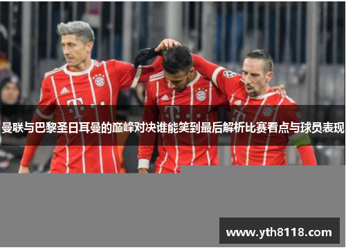 曼联与巴黎圣日耳曼的巅峰对决谁能笑到最后解析比赛看点与球员表现