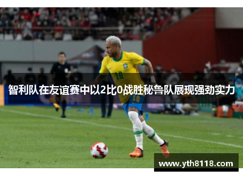 智利队在友谊赛中以2比0战胜秘鲁队展现强劲实力