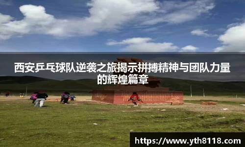西安乒乓球队逆袭之旅揭示拼搏精神与团队力量的辉煌篇章
