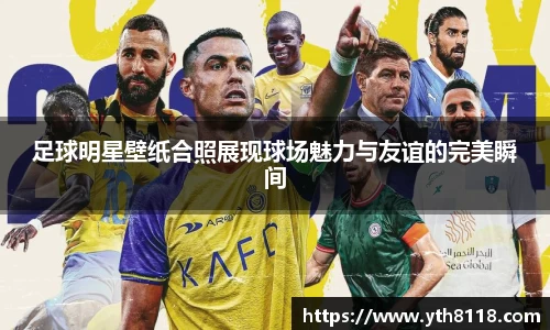 足球明星壁纸合照展现球场魅力与友谊的完美瞬间