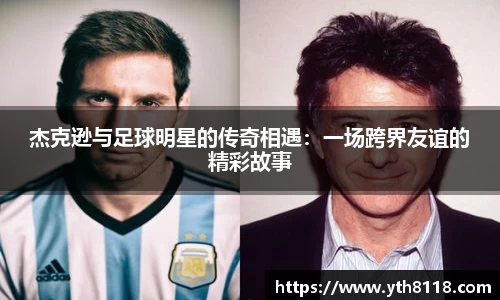 杰克逊与足球明星的传奇相遇：一场跨界友谊的精彩故事