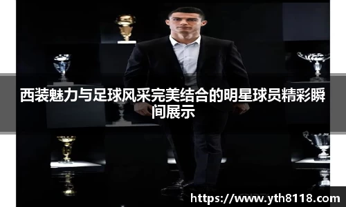 西装魅力与足球风采完美结合的明星球员精彩瞬间展示