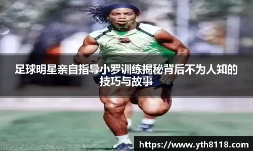 足球明星亲自指导小罗训练揭秘背后不为人知的技巧与故事
