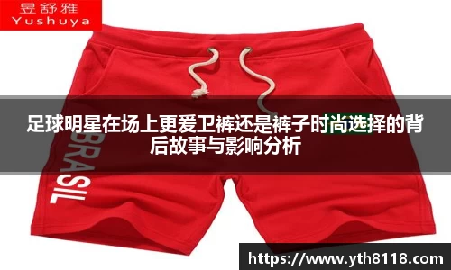 足球明星在场上更爱卫裤还是裤子时尚选择的背后故事与影响分析