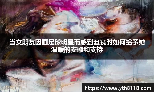 当女朋友因画足球明星而感到沮丧时如何给予她温暖的安慰和支持